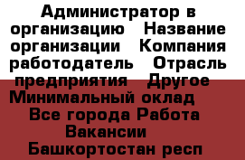 Администратор в организацию › Название организации ­ Компания-работодатель › Отрасль предприятия ­ Другое › Минимальный оклад ­ 1 - Все города Работа » Вакансии   . Башкортостан респ.